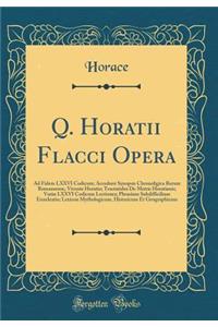 Q. Horatii Flacci Opera: Ad Fidem LXXVI Codicum; Accedunt Synopsis Chronoligica Rerum Romanarum, Vivente Horatio; Tractatulus de Metris Horatianis; VariÃ¦ LXXVI Codicum Lectiones; Phrasium Subdifficilium Enucleatio; Lexicon Mythologicum, Historicum