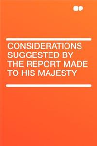 Considerations Suggested by the Report Made to His Majesty