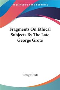 Fragments On Ethical Subjects By The Late George Grote