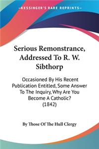 Serious Remonstrance, Addressed To R. W. Sibthorp: Occasioned By His Recent Publication Entitled, Some Answer To The Inquiry, Why Are You Become A Catholic? (1842)