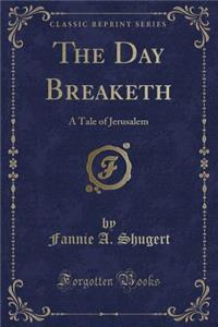The Day Breaketh: A Tale of Jerusalem (Classic Reprint)