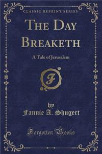 The Day Breaketh: A Tale of Jerusalem (Classic Reprint)