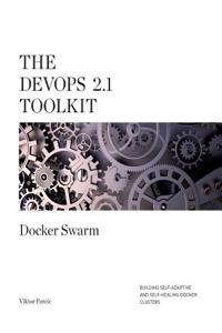 The Devops 2.1 Toolkit: Docker Swarm: Building, Testing, Deploying, and Monitoring Services Inside Docker Swarm Clusters