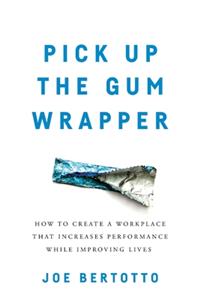 Pick Up the Gum Wrapper: How to Create a Workplace That Increases Performance While Improving Lives