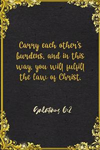 Carry each other's burdens, and in this way, you will fulfill the law of Christ. Galatians 6