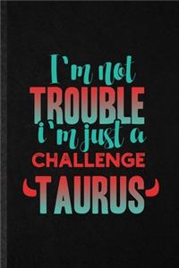 I'm Not Trouble I'm Just a Challenge Taurus
