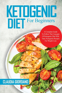 Ketogenic Diet For Beginners: A Complete Guide To Follow The Concepts Of Ketogenic Diet With Tasty Ketogenic Recipes For Weight Loss