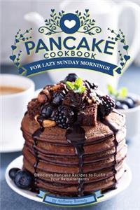 Pancake Cookbook for Lazy Sunday Mornings: Delicious Pancake Recipes to Fulfill Your Requirements