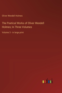 The Poetical Works of Oliver Wendell Holmes; In Three Volumes