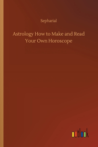 Astrology How to Make and Read Your Own Horoscope