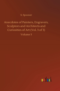 Anecdotes of Painters, Engravers, Sculptors and Architects and Curiosities of Art (Vol. 3 of 3)