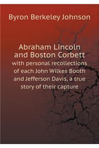 Abraham Lincoln and Boston Corbett with Personal Recollections of Each John Wilkes Booth and Jefferson Davis, a True Story of Their Capture