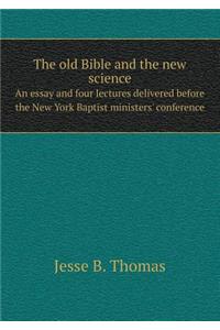 The old Bible and the new science An essay and four lectures delivered before the New York Baptist ministers' conference