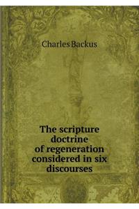 The Scripture Doctrine of Regeneration Considered in Six Discourses
