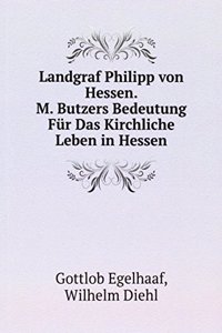 Landgraf Philipp von Hessen. M. Butzers Bedeutung Fur Das Kirchliche Leben in Hessen