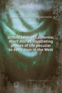 Untold tales of California; short stories illustrating phases of life peculiar to early days in the West