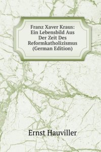 Franz Xaver Kraus: Ein Lebensbild Aus Der Zeit Des Reformkatholizismus (German Edition)