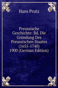 Preussische Geschichte: Bd. Die Grundung Des Preussischen Staates (1655-1740) 1900 (German Edition)