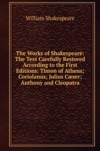 Works of Shakespeare: The Text Carefully Restored According to the First Editions: Timon of Athens; Coriolanus; Julius Caeser; Anthony and Cleopatra