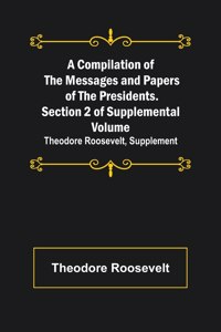 A Compilation of the Messages and Papers of the Presidents. Section 2 of Supplemental Volume