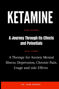 Ketamine: A Journey Through its Effects and Potentials: A Therapy for Anxiety, Mental Illness, Depression, Chronic Pain, it's Usage and Side Effects