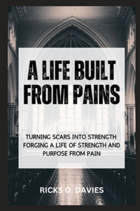 Life Built from Pains: "Turning Scars into Strength: Forging a Life of Strength and Purpose from Pain"