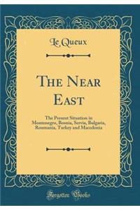 The Near East: The Present Situation in Montenegro, Bosnia, Servia, Bulgaria, Roumania, Turkey and Macedonia (Classic Reprint)