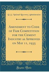 Amendment to Code of Fair Competition for the Cement Industry as Approved on May 11, 1935 (Classic Reprint)