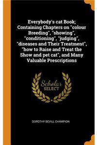 Everybody's Cat Book; Containing Chapters on Colour Breeding, Showing, Conditioning, Judging, Diseases and Their Treatment, How to Raise and Treat the Show and Pet Cat, and Many Valuable Prescriptions