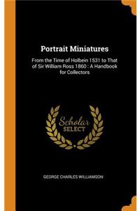 Portrait Miniatures: From the Time of Holbein 1531 to That of Sir William Ross 1860: A Handbook for Collectors