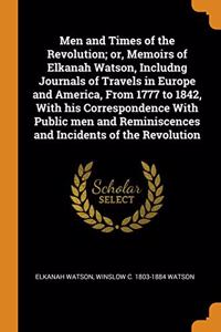 Men and Times of the Revolution; or, Memoirs of Elkanah Watson, Includng Journals of Travels in Europe and America, From 1777 to 1842, With his Correspondence With Public men and Reminiscences and Incidents of the Revolution