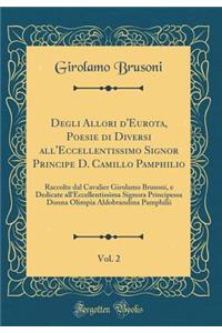 Degli Allori d'Eurota, Poesie Di Diversi All'eccellentissimo Signor Principe D. Camillo Pamphilio, Vol. 2: Raccolte Dal Cavalier Girolamo Brusoni, E Dedicate All'eccellentissima Signora Principessa Donna Olimpia Aldobrandina Pamphilii (Classic Repr