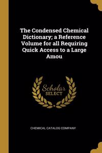 Condensed Chemical Dictionary; a Reference Volume for all Requiring Quick Access to a Large Amou