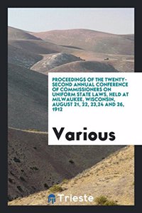 Proceedings of the Twenty-Second Annual Conference of Commissioners on Uniform State Laws, Held at Milwaukee, Wisconsin, August 21, 22, 23,24 and 26, 1912