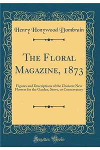 The Floral Magazine, 1873: Figures and Descriptions of the Choicest New Flowers for the Garden, Stove, or Conservatory (Classic Reprint)