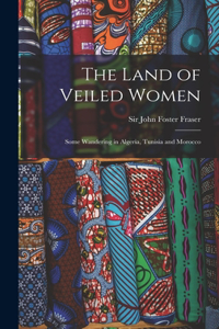 Land of Veiled Women; Some Wandering in Algeria, Tunisia and Morocco