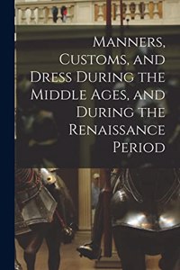Manners, Customs, and Dress During the Middle Ages, and During the Renaissance Period