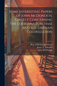 Some Interesting Papers of John McDonogh, Chiefly Concerning the Louisiana Purchase and the Liberian Colonization