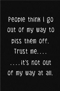 People think I go out of my way to piss them off. Trust me.....it's not out of my way at all.