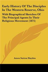 Early History Of The Disciples In The Western Reserve, Ohio: With Biographical Sketches Of The Principal Agents In Their Religious Movement (1875)