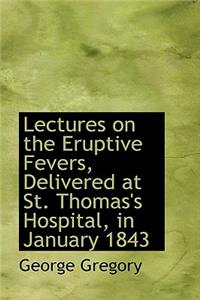 Lectures on the Eruptive Fevers, Delivered at St. Thomas's Hospital, in January 1843