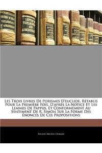 Les Trois Livres De Porismes D'euclide, Rétablis Pour La Première Fois, D'après La Notice Et Les Lemmes De Pappus, Et Conformément Au Sentiment De R. Simon Sur La Forme Des Énoncés De Ces Propositions