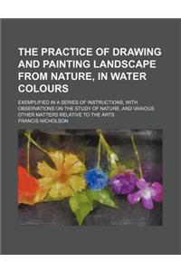 The Practice of Drawing and Painting Landscape from Nature, in Water Colours; Exemplified in a Series of Instructions, with Observations on the Study