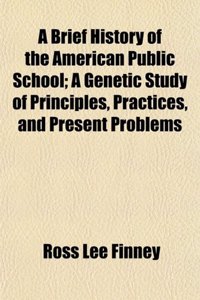 A Brief History of the American Public School; A Genetic Study of Principles, Practices, and Present Problems