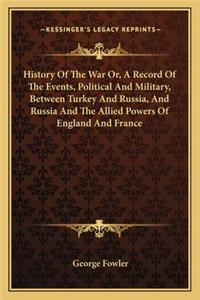 History Of The War Or, A Record Of The Events, Political And Military, Between Turkey And Russia, And Russia And The Allied Powers Of England And France