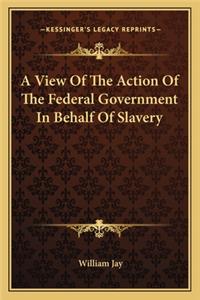 A View Of The Action Of The Federal Government In Behalf Of Slavery