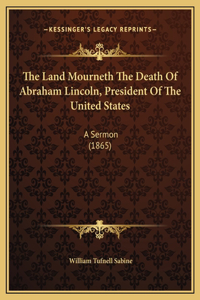 The Land Mourneth The Death Of Abraham Lincoln, President Of The United States