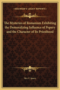 The Mysteries of Romanism Exhibiting the Demoralizing Influence of Popery and the Character of Its Priesthood
