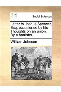 Letter to Joshua Spencer, Esq. Occasioned by His Thoughts on an Union. by a Barrister.