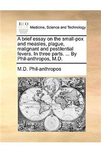 A Brief Essay on the Small-Pox and Measles, Plague, Malignant and Pestilential Fevers. in Three Parts. ... by Phil-Anthropos, M.D.